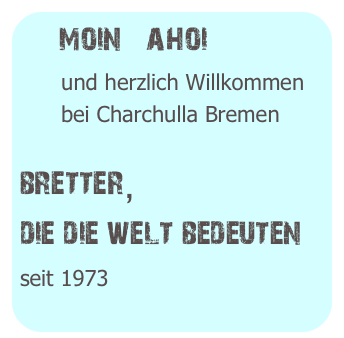   moin   ahoi
      und herzlich Willkommen
      bei Charchulla Bremen

bretter,
die die welt bedeuten
seit 1973