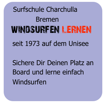 Surfschule Charchulla
              Bremen
  windsurfen lernen
   seit 1973 auf dem Unisee
   
   Sichere Dir Deinen Platz an 
   Board und lerne einfach
   Windsurfen