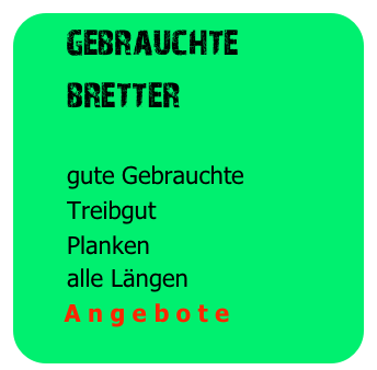   gebrauchte
     bretter
 
      gute Gebrauchte
      Treibgut
      Planken
      alle Längen
      A n g e b o t e